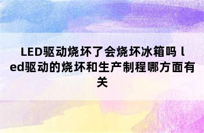 LED驱动烧坏了会烧坏冰箱吗 led驱动的烧坏和生产制程哪方面有关